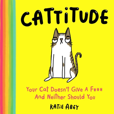 Cattitude: Your Cat Doesn't Give a F*** and Neither Should You by Abey, Katie