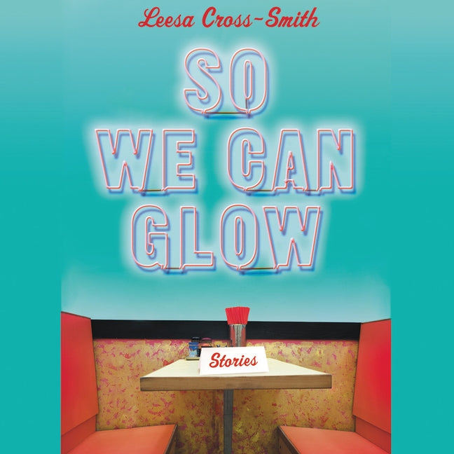So We Can Glow: Stories by Cross-Smith, Leesa