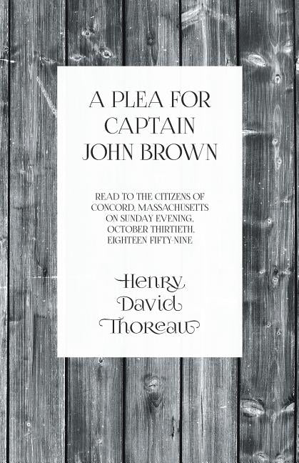 A Plea for Captain John Brown - Read to the citizens of Concord, Massachusetts on Sunday evening, October thirtieth, eighteen fifty-nine by Thoreau, Henry David