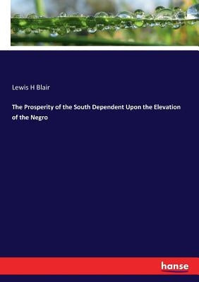 The Prosperity of the South Dependent Upon the Elevation of the Negro by Blair, Lewis H.