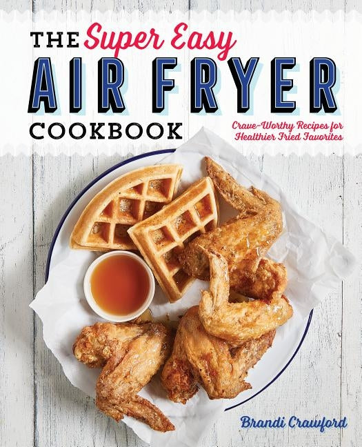 The Super Easy Air Fryer Cookbook: Crave-Worthy Recipes for Healthier Fried Favorites by Crawford, Brandi