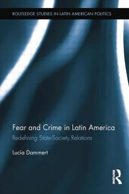 Fear and Crime in Latin America: Redefining State-Society Relations by Dammert, Lucía