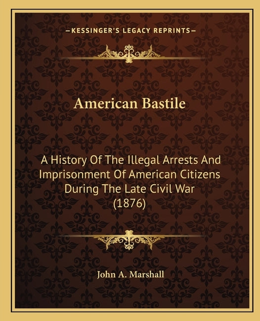 American Bastile: A History of the Illegal Arrests and Imprisonment of American Citizens During the Late Civil War (1876) by Marshall, John A.