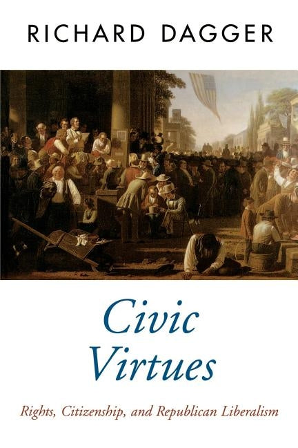 Civic Virtues: Rights, Citizenship, and Republican Liberalism by Dagger, Richard