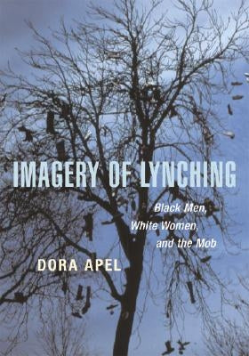 Imagery of Lynching: Black Men, White Women, and the Mob by Apel, Dora