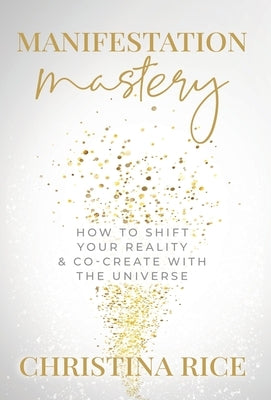 Manifestation Mastery: How to Shift Your Reality & Co-Create with the Universe by Rice, Christina