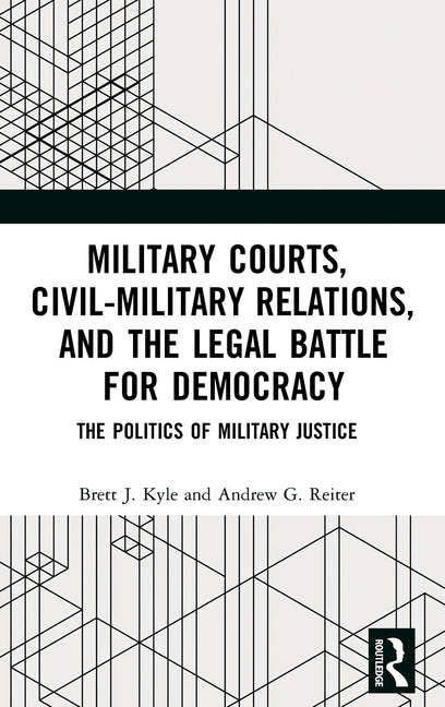 Military Courts, Civil-Military Relations, and the Legal Battle for Democracy: The Politics of Military Justice by Kyle, Brett J.