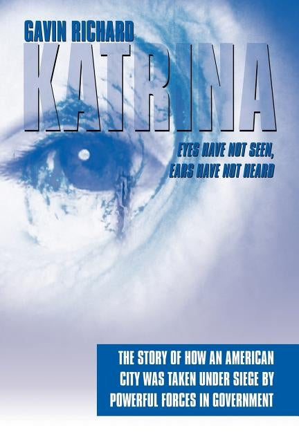 Katrina: Eyes Have Not Seen, Ears Have Not Heard: The Story of How an American City Was Taken Under Siege by Powerful Forces in by Richard, Gavin