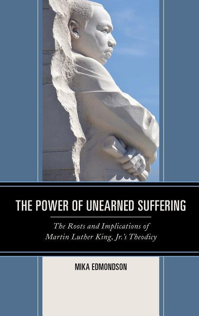 The Power of Unearned Suffering: The Roots and Implications of Martin Luther King, Jr.'s Theodicy by Edmondson, Mika