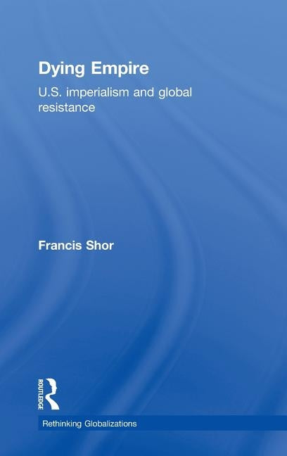 Dying Empire: U.S. Imperialism and Global Resistance by Shor, Francis