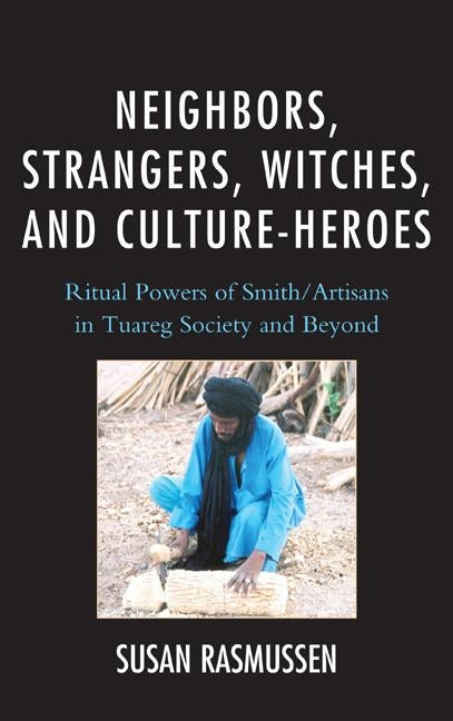 Neighbors, Strangers, Witches, and Culture-Heroes: Ritual Powers of Smith/Artisans in Tuareg Society and Beyond by Rasmussen, Susan