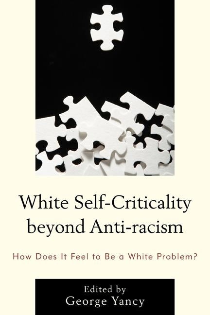 White Self-Criticality beyond Anti-racism: How Does It Feel to Be a White Problem? by Yancy, George