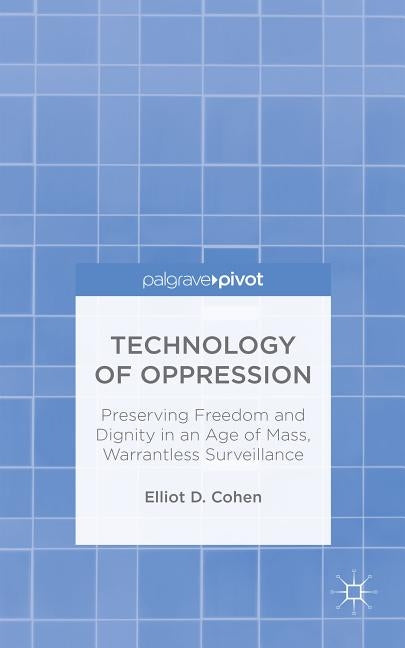 Technology of Oppression: Preserving Freedom and Dignity in an Age of Mass, Warrantless Surveillance by Cohen, E.