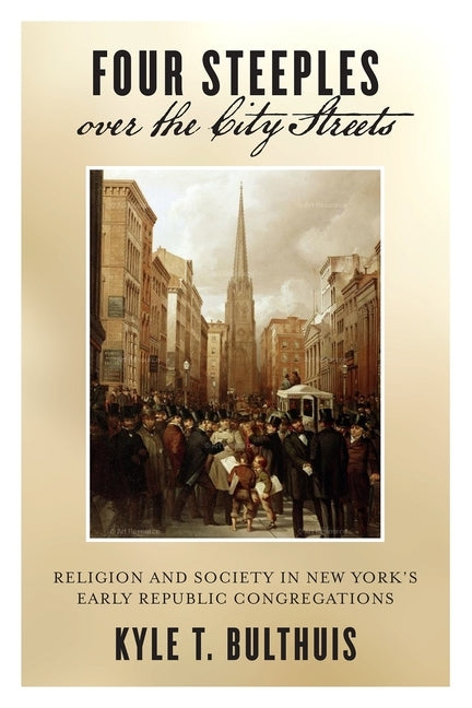 Four Steeples Over the City Streets: Religion and Society in New Yorkas Early Republic Congregations by Bulthuis, Kyle T.