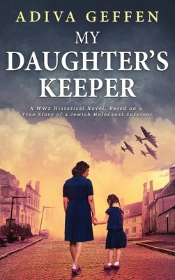 My Daughter's Keeper: A WW2 Historical Novel, Based on a True Story of a Jewish Holocaust Survivor by Geffen, Adiva