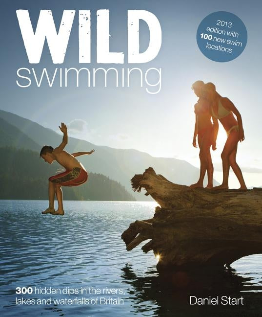 Wild Swimming Britain: 300 Hidden Dips in the Rivers, Lakes and Waterfalls of Britain by Start, Daniel