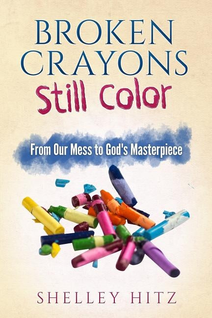 Broken Crayons Still Color: From Our Mess to God's Masterpiece by Hitz, Shelley
