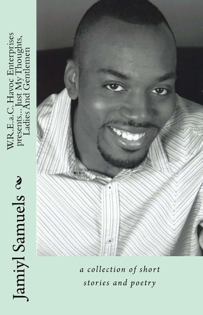 WREaC Havoc Enterprises presents... Just My Thoughts, Ladies And Gentlemen: a collection of short stories and poetry by Samuels, Jamiyl N.