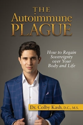 The Autoimmune Plague: How to Regain Sovereignty Over Your Body and Life by Kash, Colby