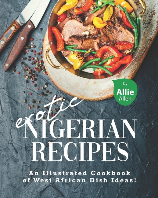 Exotic Nigerian Recipes: An Illustrated Cookbook of West African Dish Ideas! by Allen, Allie