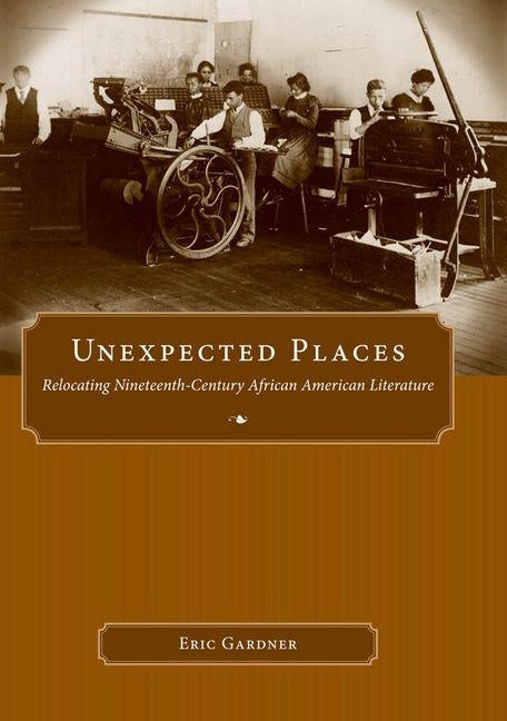 Unexpected Places: Relocating Nineteenth-Century African American Literature by Gardner, Eric