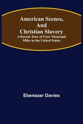 American Scenes, and Christian Slavery; A Recent Tour of Four Thousand Miles in the United States by Davies, Ebenezer