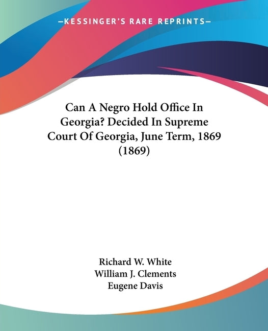 Can A Negro Hold Office In Georgia? Decided In Supreme Court Of Georgia, June Term, 1869 (1869) by White, Richard W.