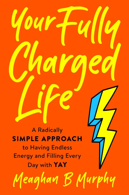 Your Fully Charged Life: A Radically Simple Approach to Having Endless Energy and Filling Every Day with Yay by Murphy, Meaghan B.