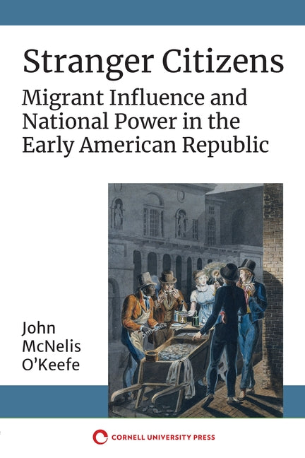 Stranger Citizens: Migrant Influence and National Power in the Early American Republic by O'Keefe, John McNelis