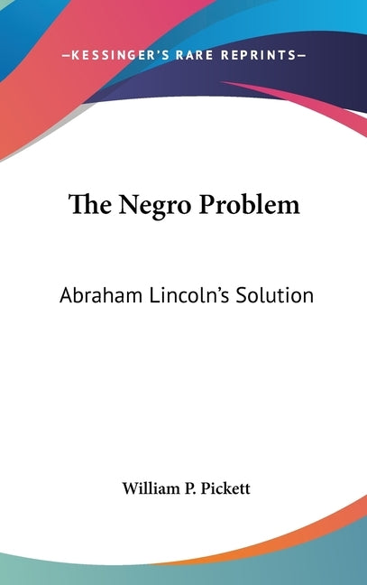 The Negro Problem: Abraham Lincoln's Solution by Pickett, William P.