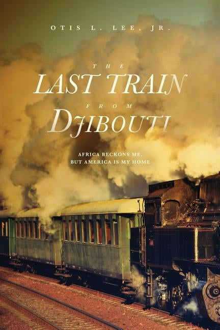 The Last Train From Djibouti: Africa Beckons Me, But America is My Home by Lee Jr, Otis L.
