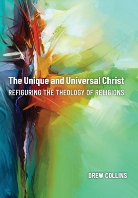 Unique and Universal Christ: Refiguring the Theology of Religions by Collins, Drew