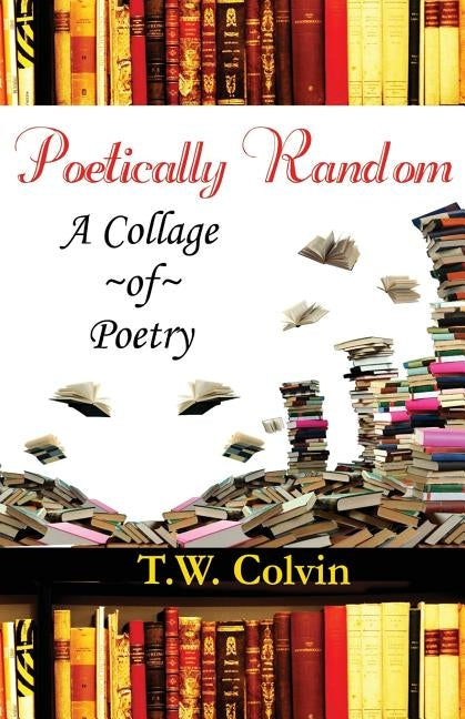 Poetically Random: A Collage of Poetry by Colvin, T. W.