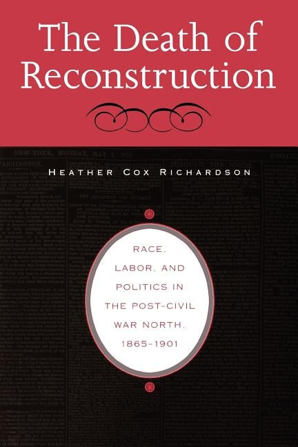Death of Reconstruction: Race, Labor, and Politics in the Post-Civil War North, 1865-1901 by Richardson, Heather Cox