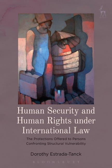 Human Security and Human Rights under International Law: The Protections Offered to Persons Confronting Structural Vulnerability by Estrada-Tanck, Dorothy