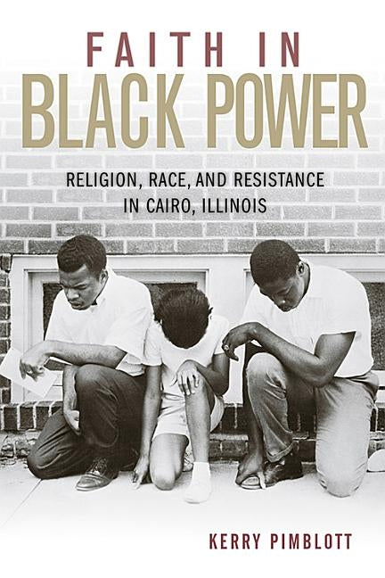 Faith in Black Power: Religion, Race, and Resistance in Cairo, Illinois by Pimblott, Kerry