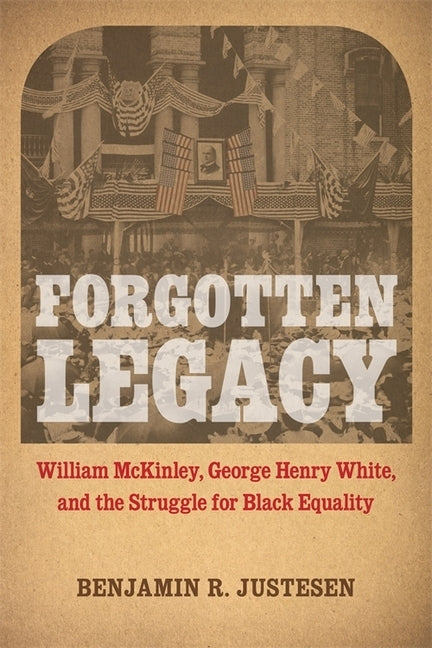 Forgotten Legacy: William McKinley, George Henry White, and the Struggle for Black Equality by Justesen, Benjamin R.
