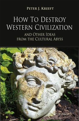 How to Destroy Western Civilization and Other Ideas from the Cultural Abyss by Kreeft, Peter