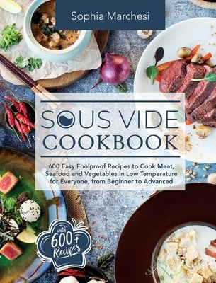 Sous Vide Cookbook: 600 Easy Foolproof Recipes to Cook Meat, Seafood and Vegetables in Low Temperature for Everyone, from Beginner to Adva by Marchesi, Sophia