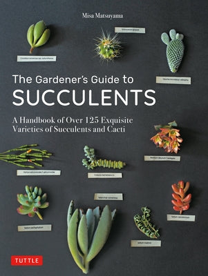 The Gardener's Guide to Succulents: A Handbook of Over 125 Exquisite Varieties of Succulents and Cacti by Matsuyama, Misa