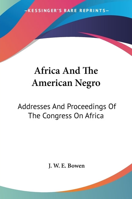 Africa And The American Negro: Addresses And Proceedings Of The Congress On Africa by Bowen, J. W. E.