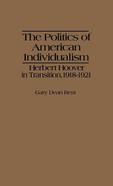 The Politics of American Individualism: Herbert Hoover in Transition, 1918-1921 by Best, Gary Dean