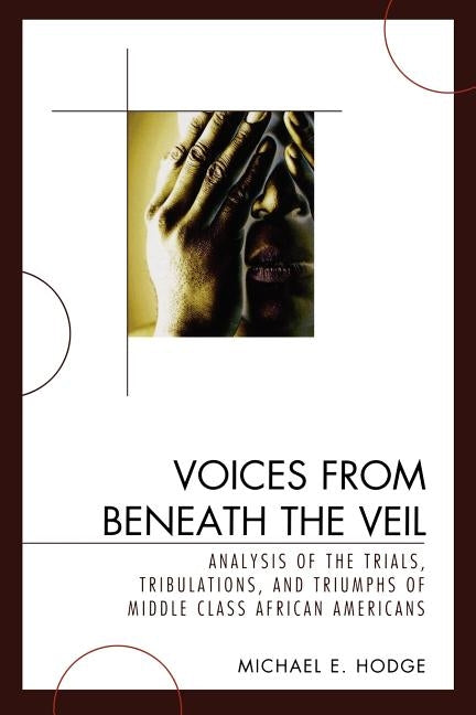 Voices from Beneath the Veil: Analysis of the Trials, Tribulations, and Triumphs of Middle Class African Americans by Hodge, Michael E.