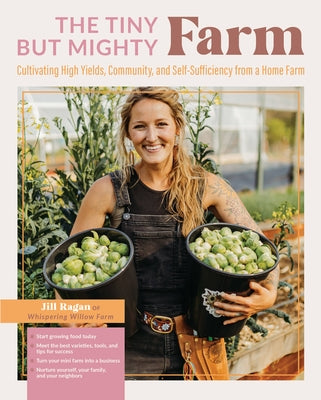 The Tiny But Mighty Farm: Cultivating High Yields, Community, and Self-Sufficiency from a Home Farm by Ragan, Jill