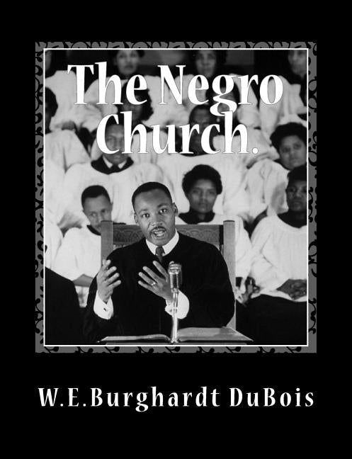 The Negro Church: Report of a Social Study Made under the Direction of Atlanta University; Together with the Proceedings of the Eighth C by DuBois, W. E. Burghardt