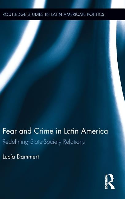 Fear and Crime in Latin America: Redefining State-Society Relations by Dammert, Lucía