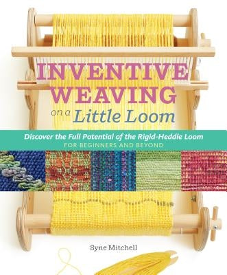 Inventive Weaving on a Little Loom: Discover the Full Potential of the Rigid-Heddle Loom, for Beginners and Beyond by Mitchell, Syne