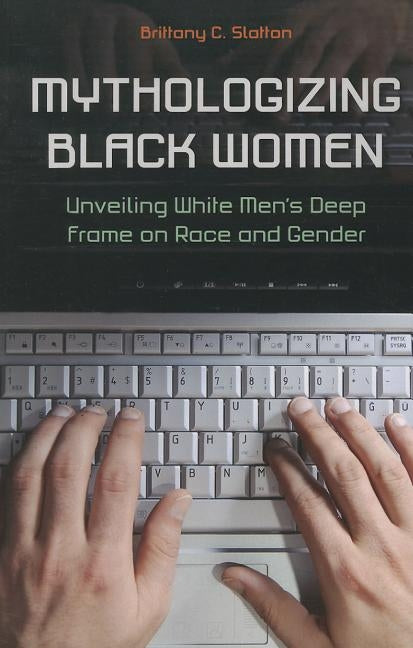 Mythologizing Black Women: Unveiling White Men's Deep Frame on Race and Gender by Slatton, Brittany C.