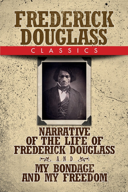 Frederick Douglass Classics: Narrative of the Life of Frederick Douglass and My Bondage and My Freedom by Douglass, Frederick