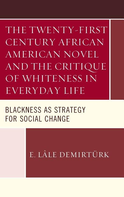 The Twenty-first Century African American Novel and the Critique of Whiteness in Everyday Life: Blackness as Strategy for Social Change by Demirtürk, E. Lâle